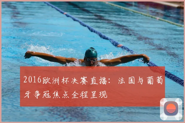 2016欧洲杯决赛直播:法国与葡萄牙争冠焦点全程呈现