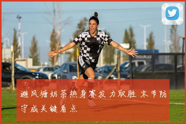 避风塘奶茶热身赛发力取胜 末节防守成关键看点