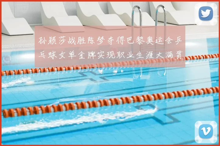 孙颖莎战胜陈梦夺得巴黎奥运会乒乓球女单金牌实现职业生涯大满贯