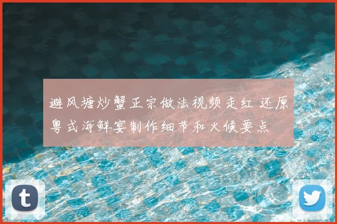 避风塘炒蟹正宗做法视频走红 还原粤式海鲜宴制作细节和火候要点