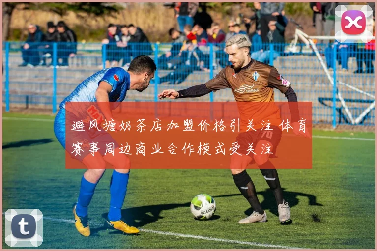 避风塘奶茶店加盟价格引关注 体育赛事周边商业合作模式受关注